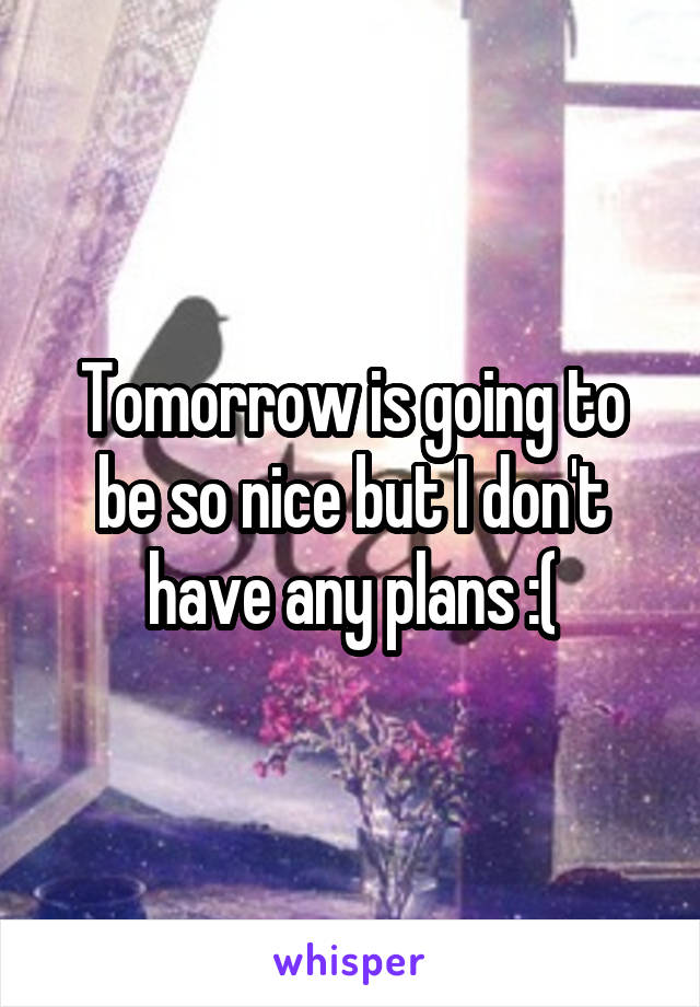 Tomorrow is going to be so nice but I don't have any plans :(