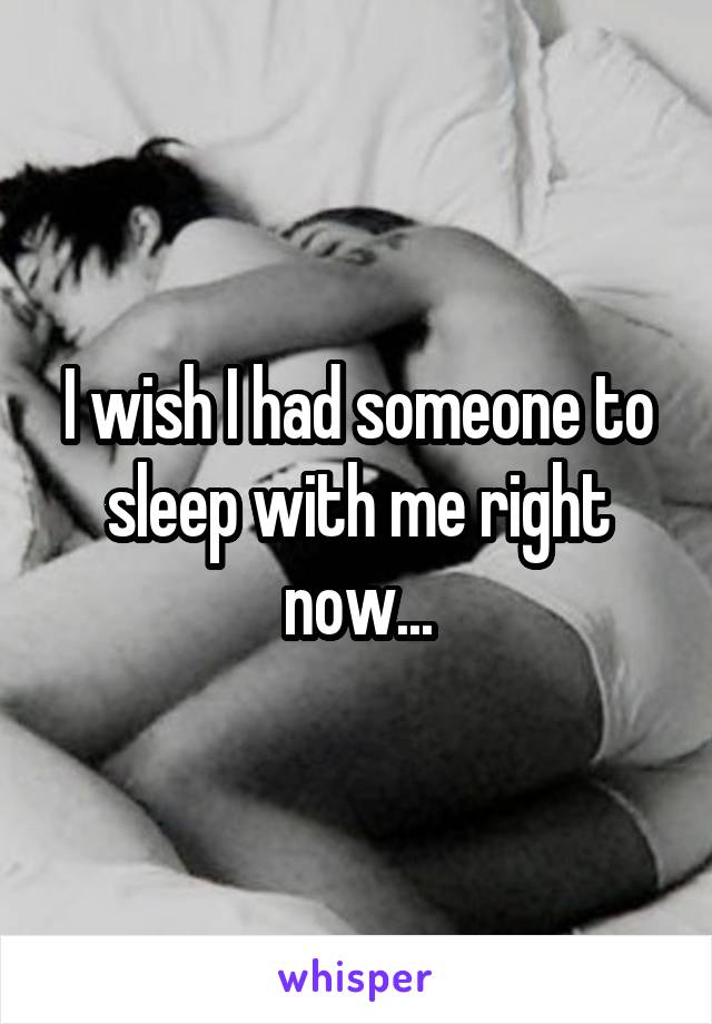 I wish I had someone to sleep with me right now...