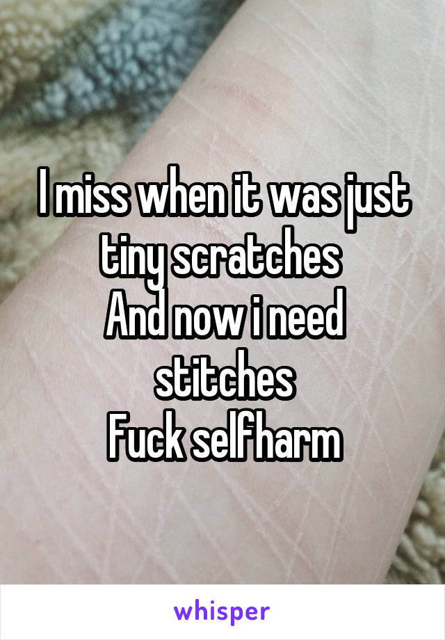 I miss when it was just tiny scratches 
And now i need stitches
Fuck selfharm