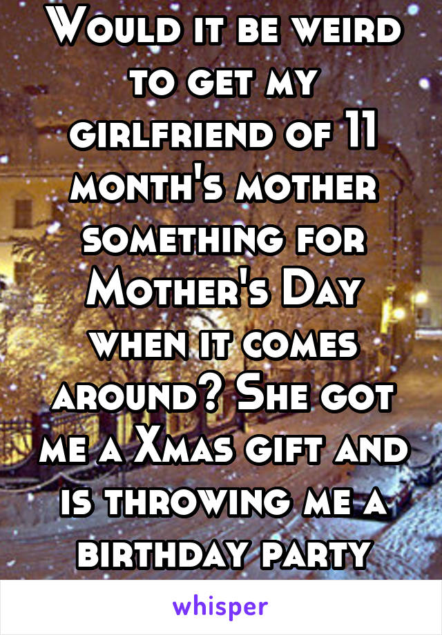 Would it be weird to get my girlfriend of 11 month's mother something for Mother's Day when it comes around? She got me a Xmas gift and is throwing me a birthday party with my girlfriend.