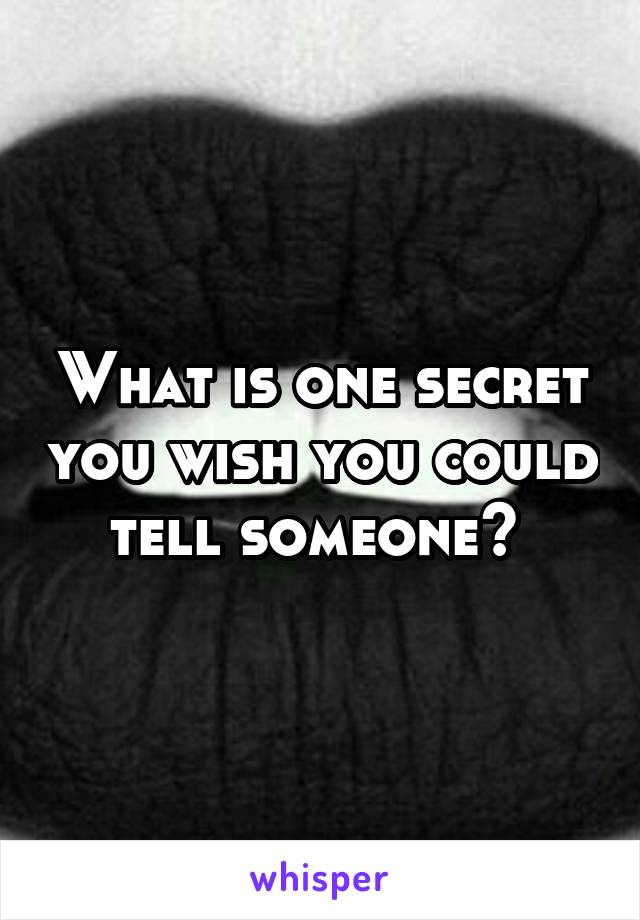 What is one secret you wish you could tell someone? 