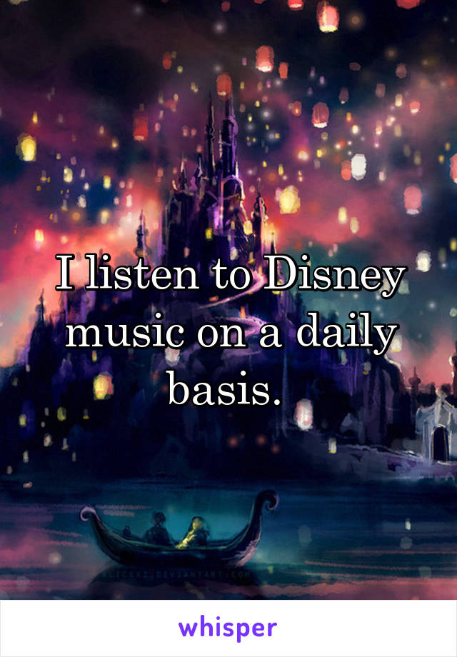 I listen to Disney music on a daily basis. 