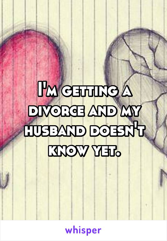 I'm getting a divorce and my husband doesn't know yet.