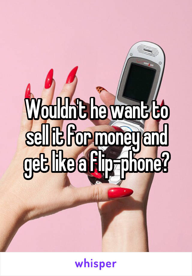 Wouldn't he want to sell it for money and get like a flip-phone?