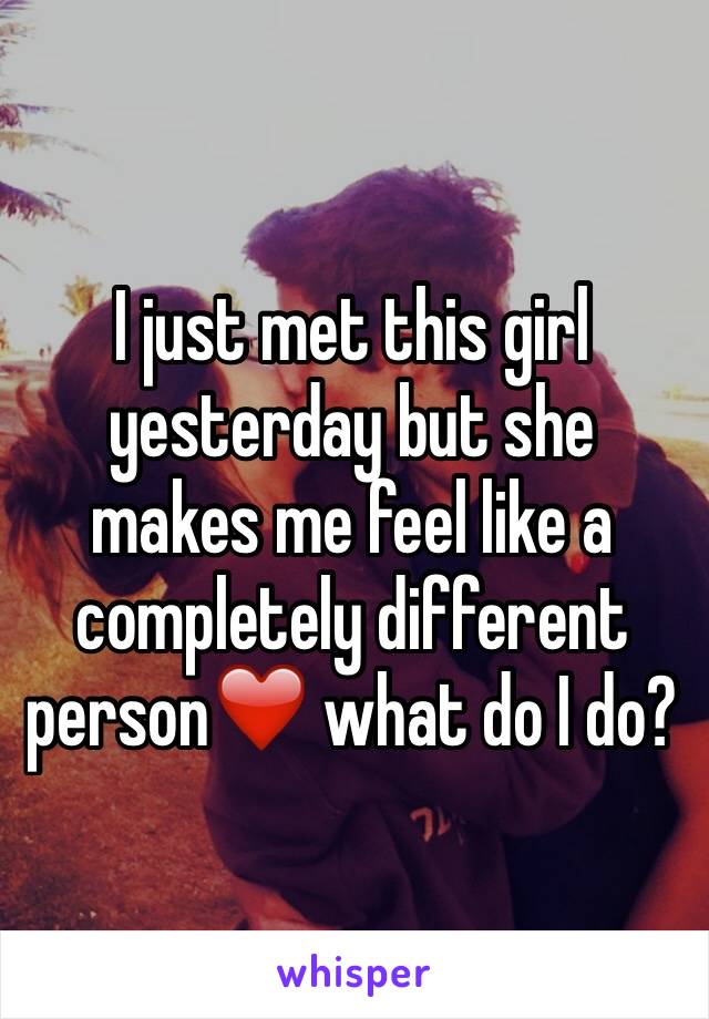 I just met this girl yesterday but she makes me feel like a completely different person❤️ what do I do?