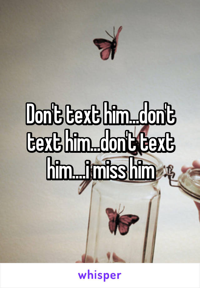 Don't text him...don't text him...don't text him....i miss him