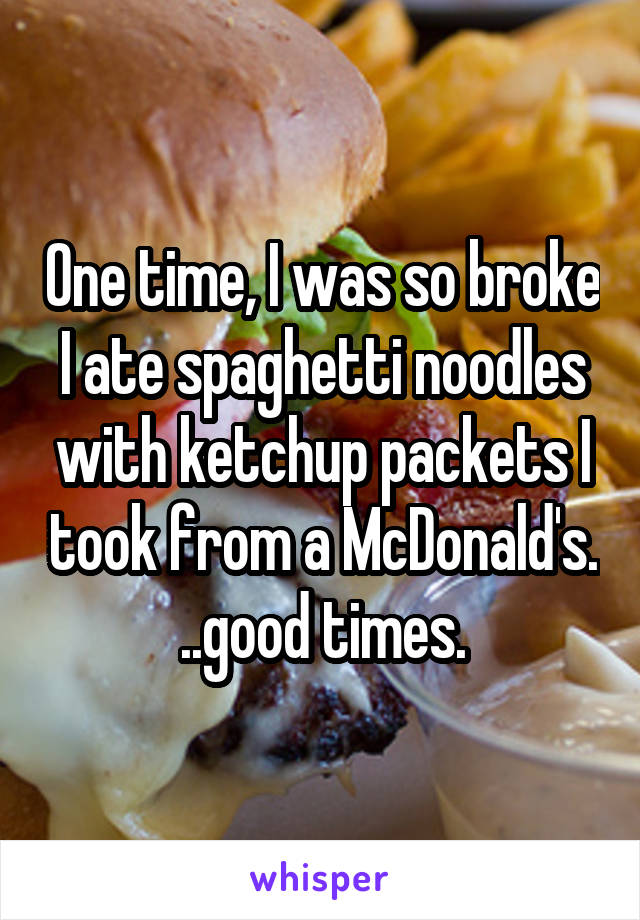 One time, I was so broke I ate spaghetti noodles with ketchup packets I took from a McDonald's. ..good times.