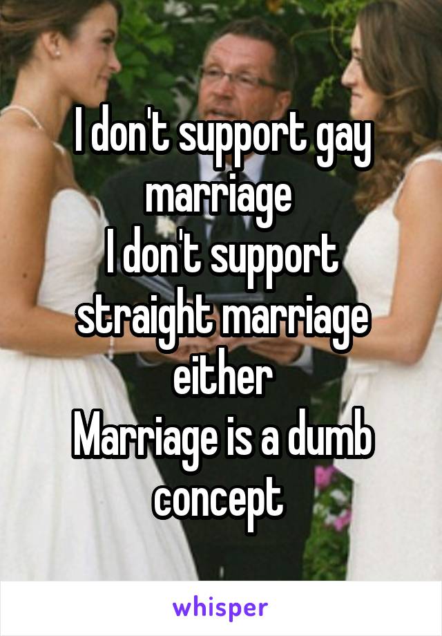 I don't support gay marriage 
I don't support straight marriage either
Marriage is a dumb concept 