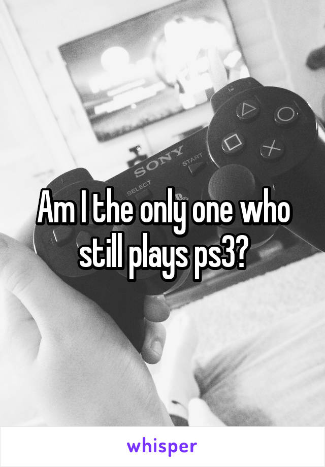 Am I the only one who still plays ps3?