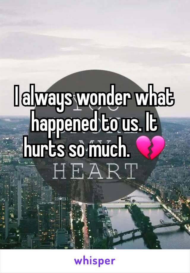 I always wonder what happened to us. It hurts so much. 💔