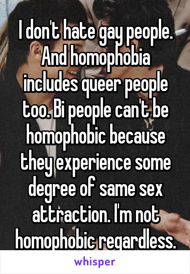 I don't hate gay people. And homophobia includes queer people too. Bi people can't be homophobic because they experience some degree of same sex attraction. I'm not homophobic regardless.