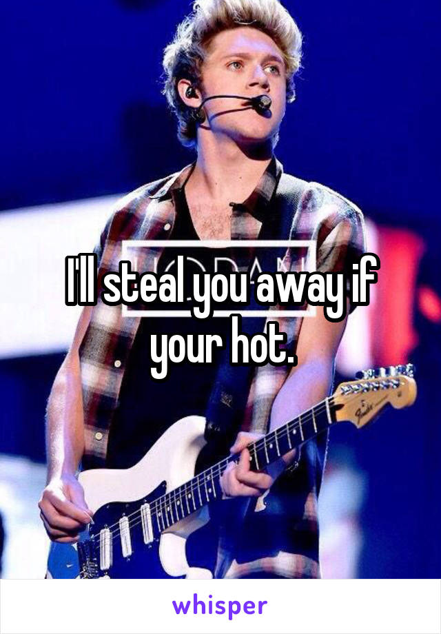 I'll steal you away if your hot.