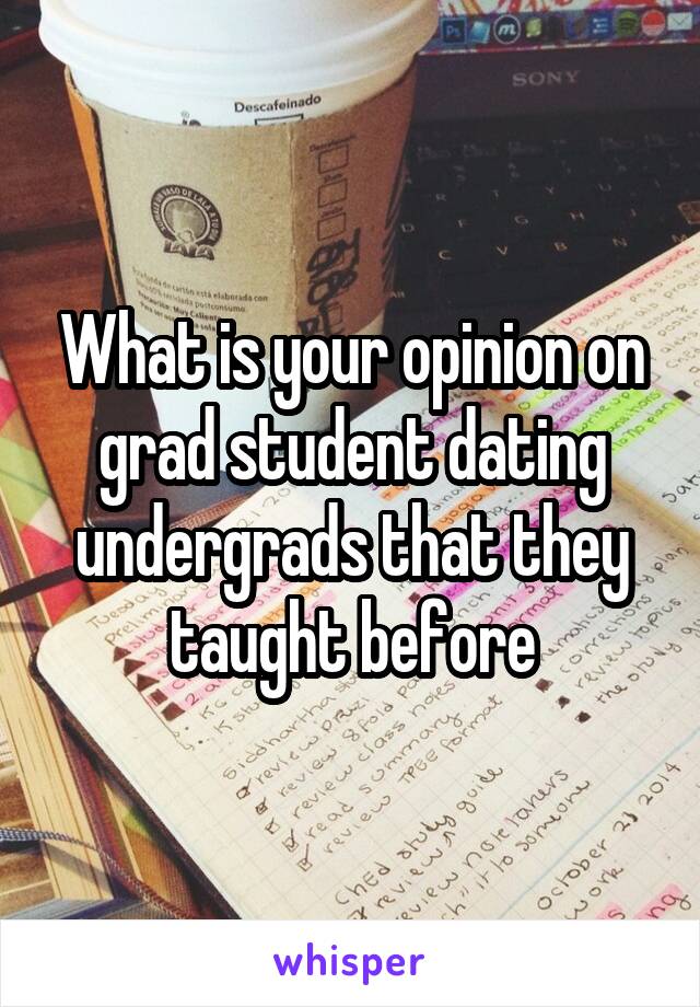 What is your opinion on grad student dating undergrads that they taught before