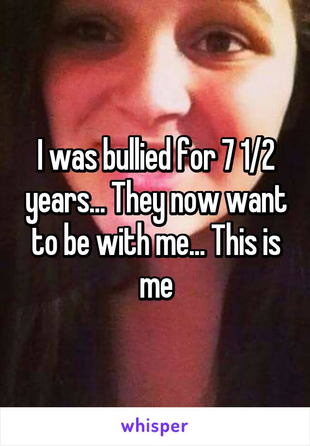 I was bullied for 7 1/2 years... They now want to be with me... This is me