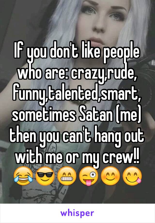 If you don't like people who are: crazy,rude, funny,talented,smart,
sometimes Satan (me) then you can't hang out with me or my crew!! 😂😎😁😜😊😋