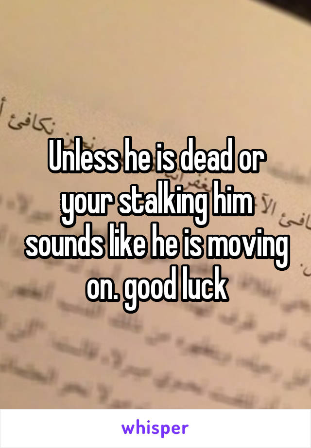 Unless he is dead or your stalking him sounds like he is moving on. good luck