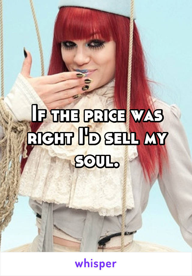 If the price was right I'd sell my soul.