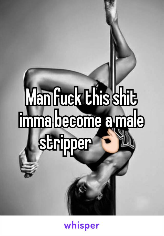 Man fuck this shit imma become a male stripper 👌