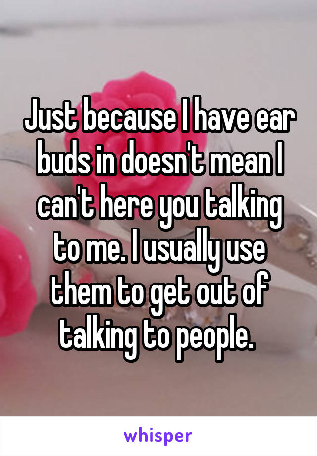 Just because I have ear buds in doesn't mean I can't here you talking to me. I usually use them to get out of talking to people. 