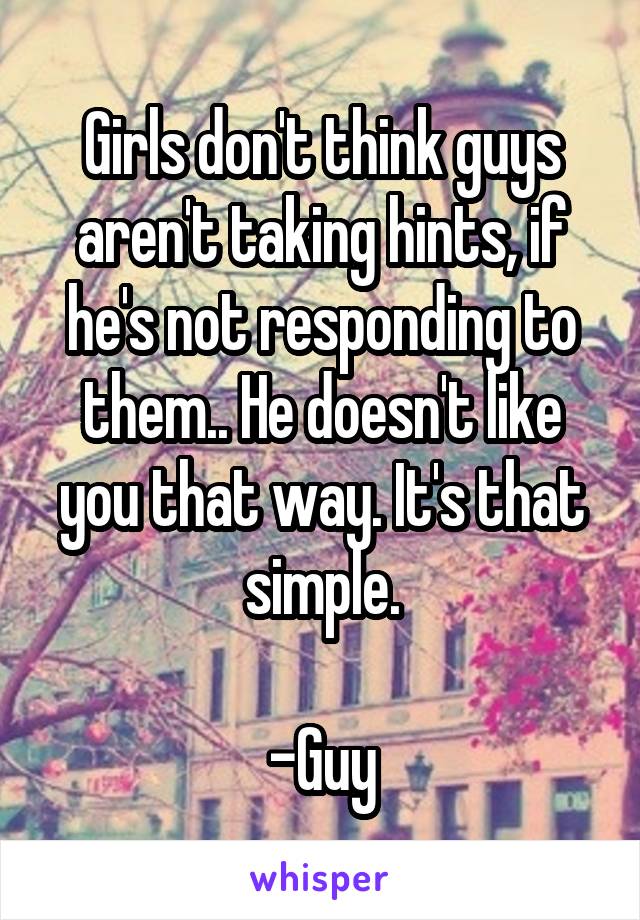 Girls don't think guys aren't taking hints, if he's not responding to them.. He doesn't like you that way. It's that simple.

-Guy