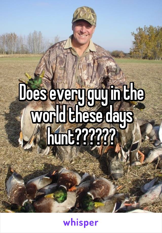 Does every guy in the world these days hunt??😖😩😵😭