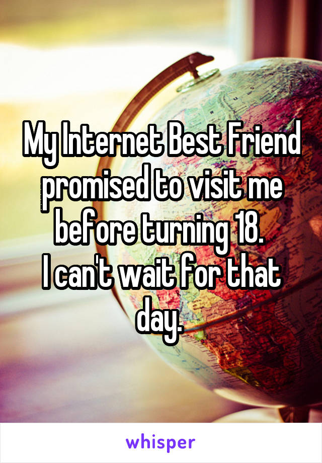 My Internet Best Friend promised to visit me before turning 18. 
I can't wait for that day. 