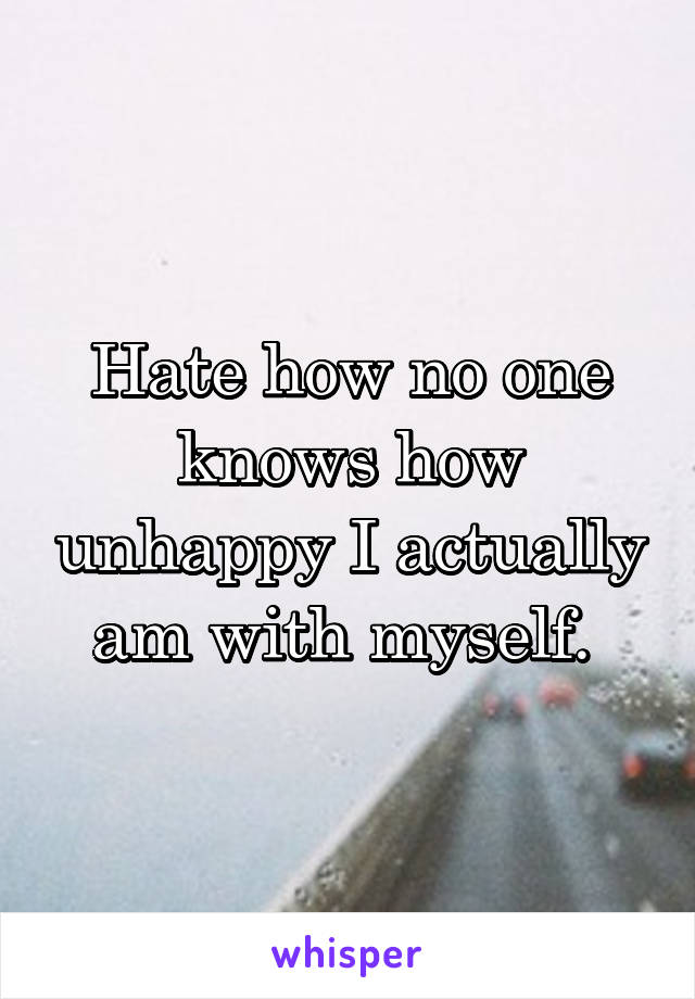 Hate how no one knows how unhappy I actually am with myself. 