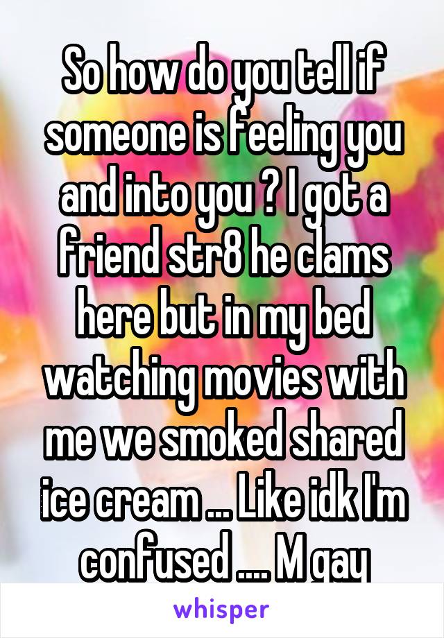 So how do you tell if someone is feeling you and into you ? I got a friend str8 he clams here but in my bed watching movies with me we smoked shared ice cream ... Like idk I'm confused .... M gay