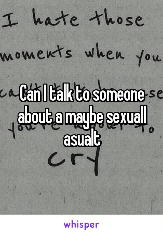 Can I talk to someone about a maybe sexuall
 asualt 