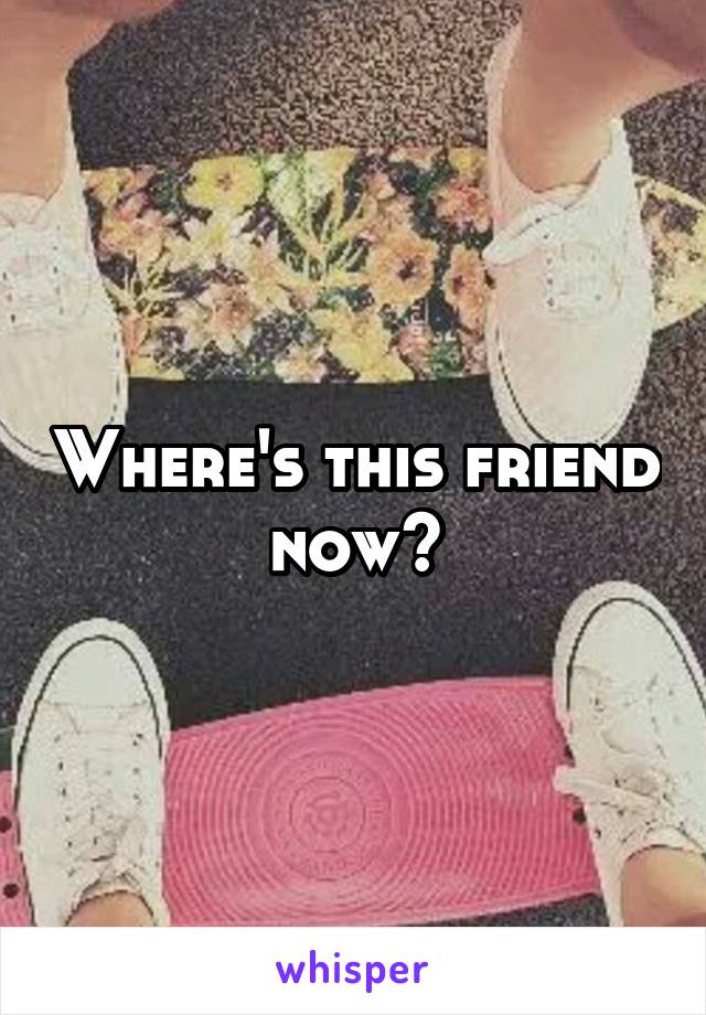 Where's this friend now?