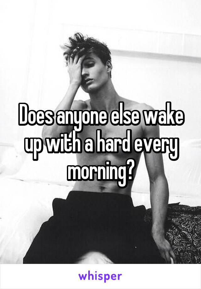 Does anyone else wake up with a hard every morning?