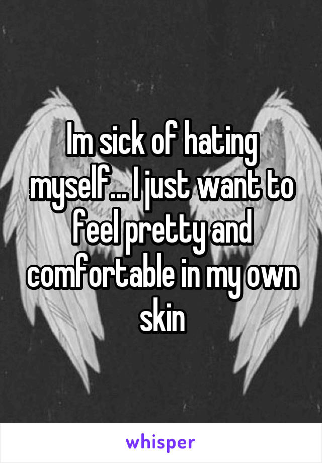 Im sick of hating myself... I just want to feel pretty and comfortable in my own skin