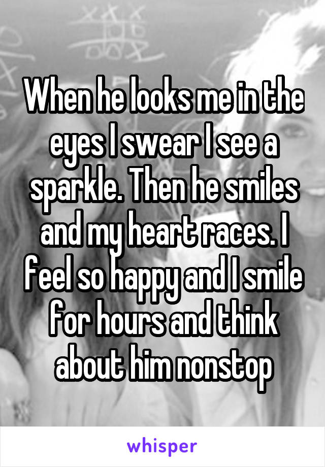 When he looks me in the eyes I swear I see a sparkle. Then he smiles and my heart races. I feel so happy and I smile for hours and think about him nonstop