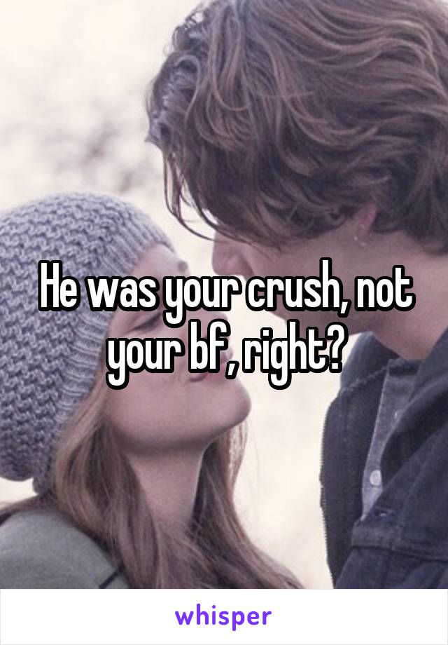 He was your crush, not your bf, right?