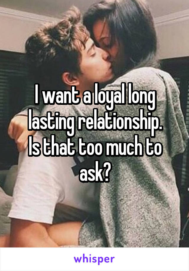 I want a loyal long lasting relationship.
Is that too much to ask?