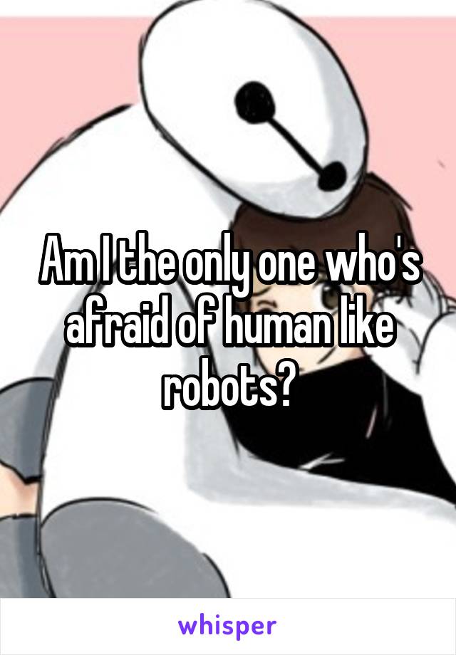 Am I the only one who's afraid of human like robots?