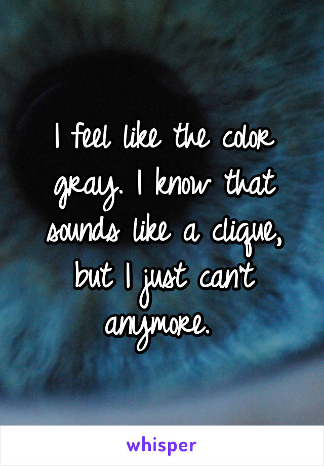 I feel like the color gray. I know that sounds like a clique, but I just can't anymore. 