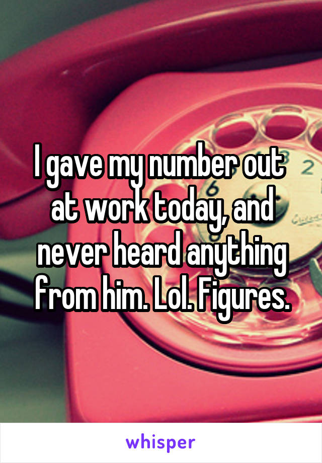 I gave my number out  at work today, and never heard anything from him. Lol. Figures.