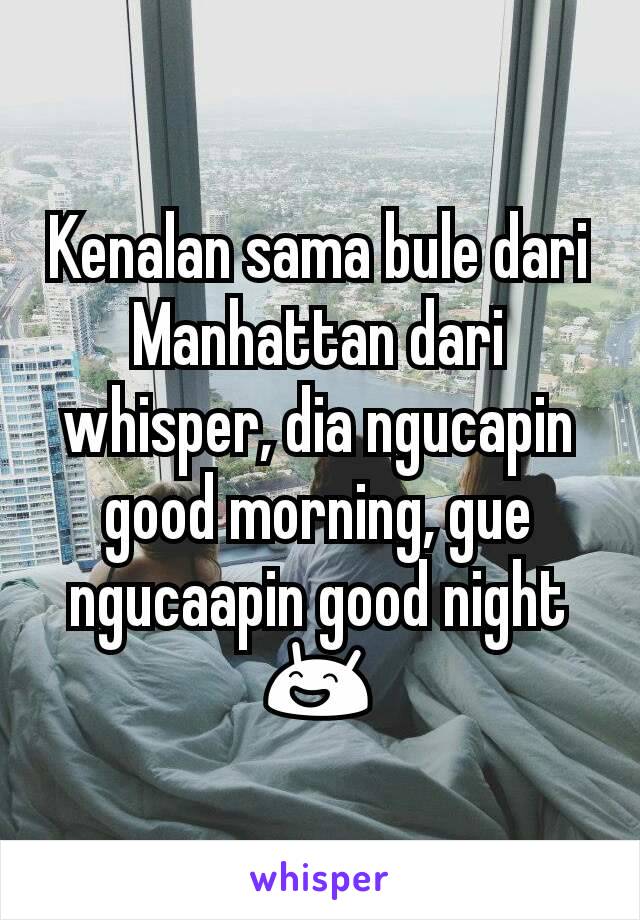 Kenalan sama bule dari Manhattan dari whisper, dia ngucapin good morning, gue ngucaapin good night 😄