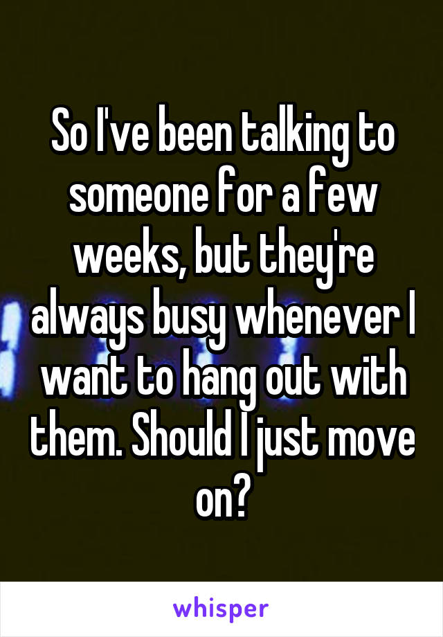 So I've been talking to someone for a few weeks, but they're always busy whenever I want to hang out with them. Should I just move on?