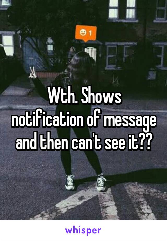 Wth. Shows notification of message and then can't see it??