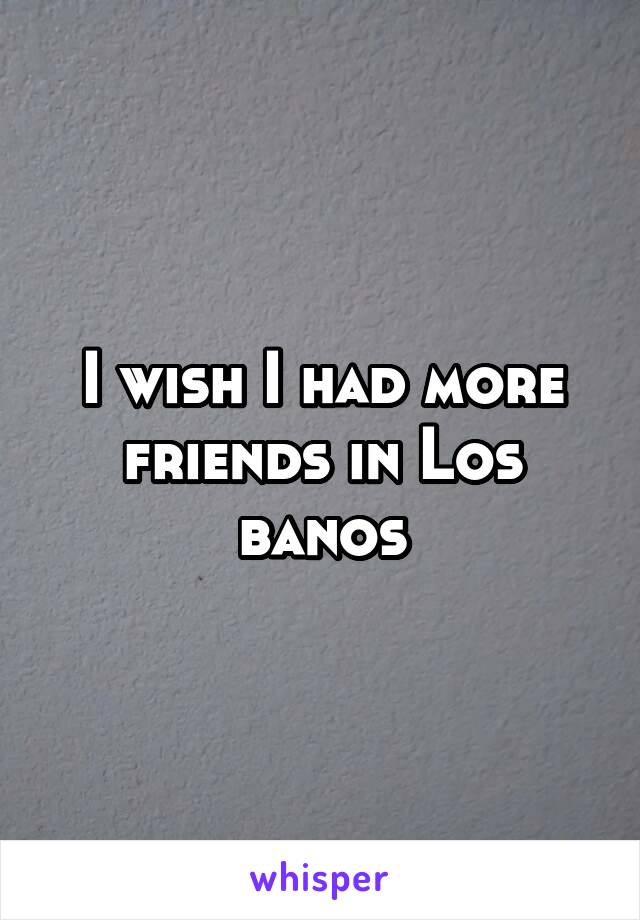 I wish I had more friends in Los banos