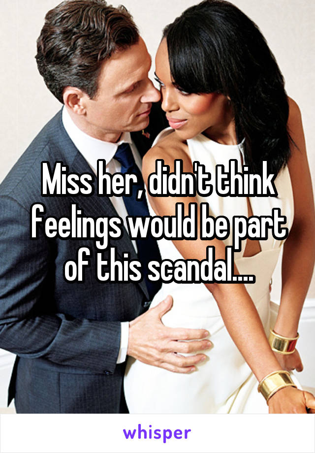 Miss her, didn't think feelings would be part of this scandal....