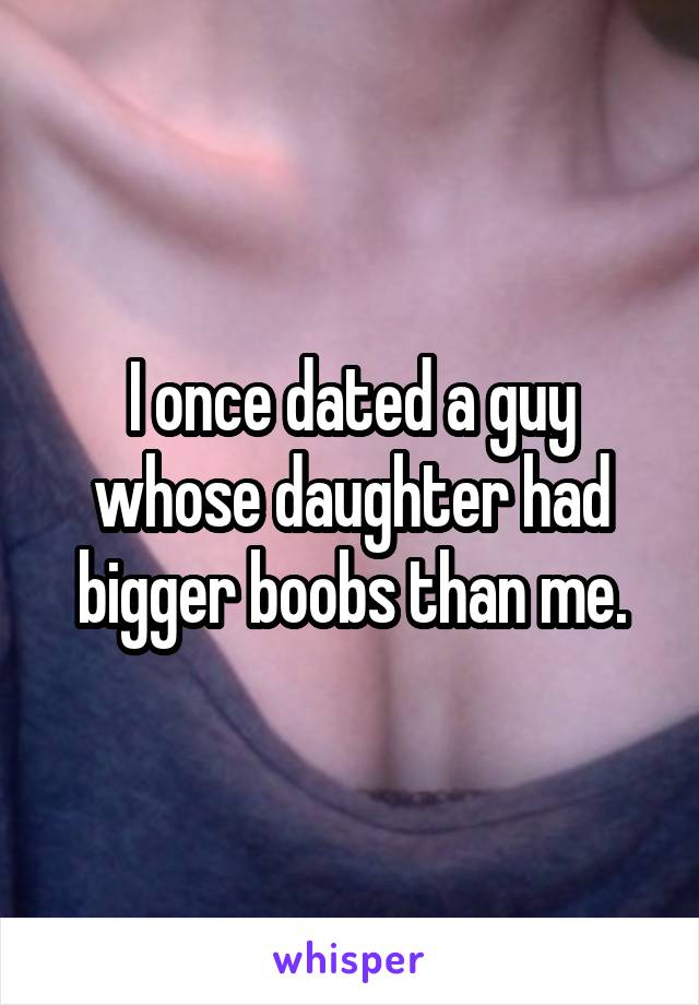 I once dated a guy whose daughter had bigger boobs than me.