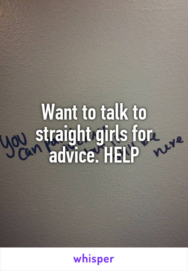 Want to talk to straight girls for advice. HELP