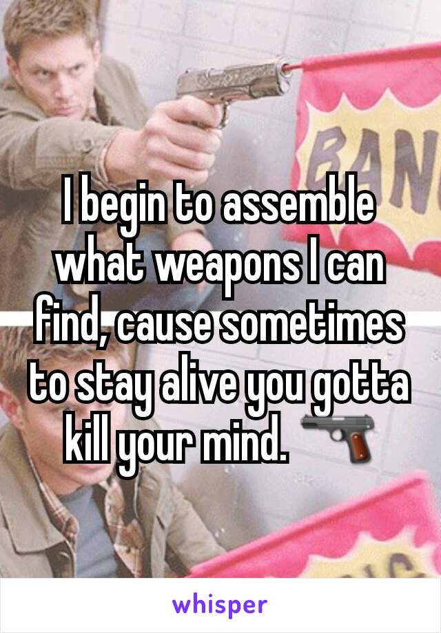 I begin to assemble what weapons I can find, cause sometimes to stay alive you gotta kill your mind. 🔫