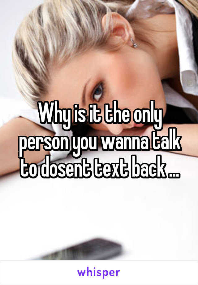 Why is it the only person you wanna talk to dosent text back ...