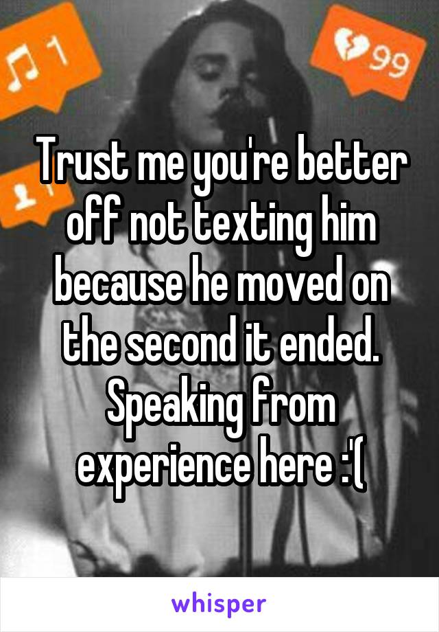 Trust me you're better off not texting him because he moved on the second it ended. Speaking from experience here :'(