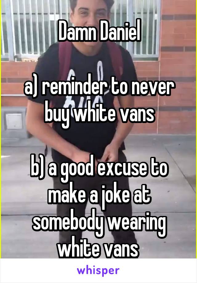 Damn Daniel

a) reminder to never buy white vans

b) a good excuse to make a joke at somebody wearing white vans 