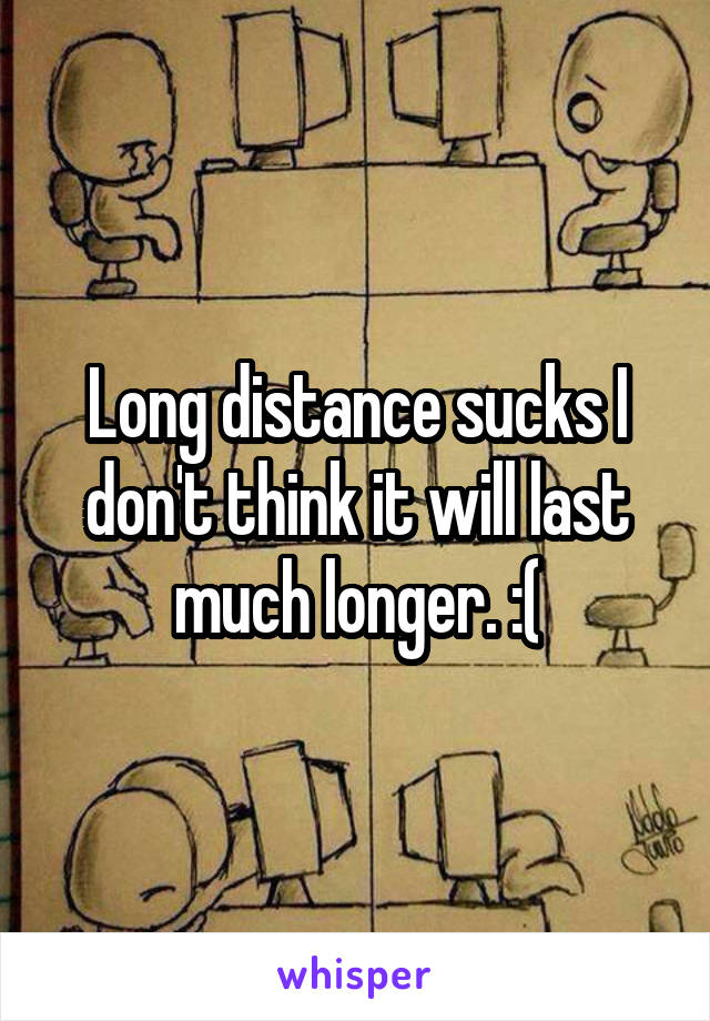 Long distance sucks I don't think it will last much longer. :(